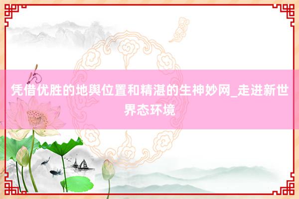 凭借优胜的地舆位置和精湛的生神妙网_走进新世界态环境