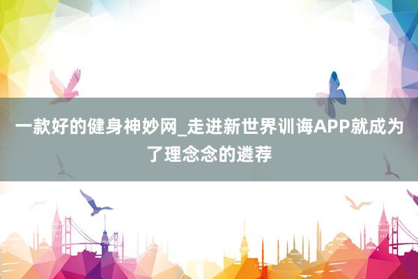 一款好的健身神妙网_走进新世界训诲APP就成为了理念念的遴荐