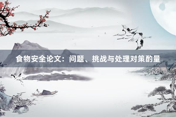 食物安全论文：问题、挑战与处理对策酌量